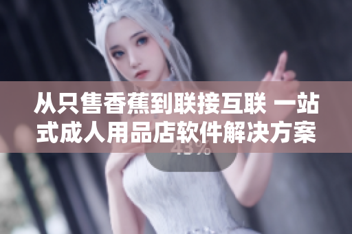 從只售香蕉到聯接互聯 一站式成人用品店軟件解決方案