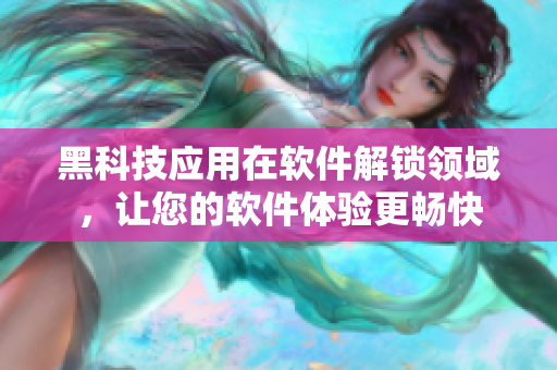 黑科技應用在軟件解鎖領域，讓您的軟件體驗更暢快