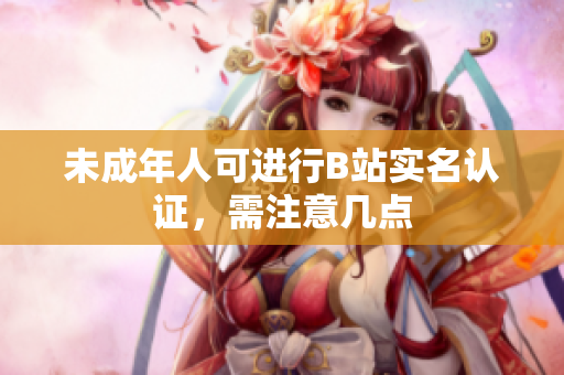 未成年人可進行B站實名認證，需注意幾點