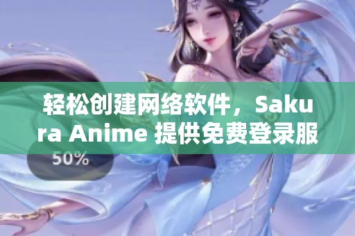 輕松創(chuàng)建網(wǎng)絡(luò)軟件，Sakura Anime 提供免費登錄服務(wù)