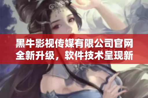 黑牛影視傳媒有限公司官網(wǎng)全新升級，軟件技術(shù)呈現(xiàn)新高度