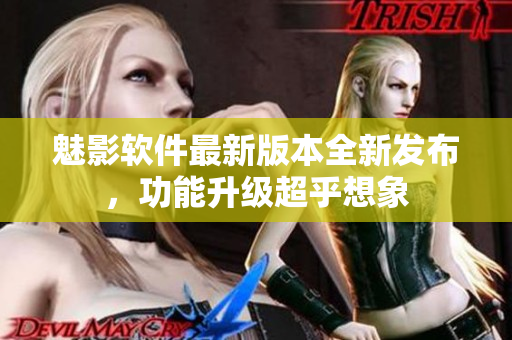 魅影軟件最新版本全新發(fā)布，功能升級(jí)超乎想象