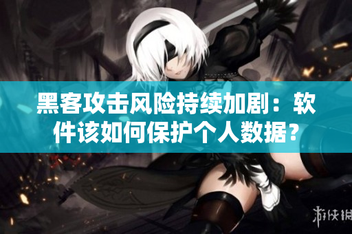 黑客攻擊風險持續加劇：軟件該如何保護個人數據？