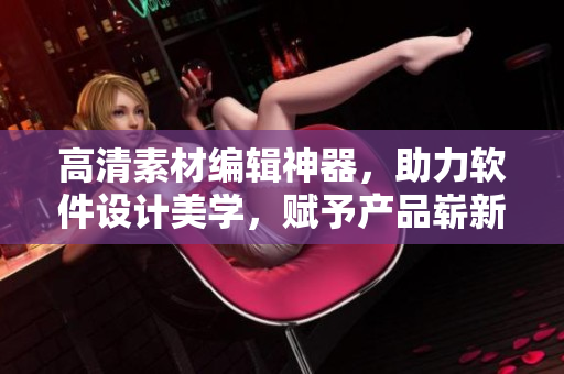 高清素材編輯神器，助力軟件設計美學，賦予產品嶄新靈魂