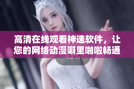 高清在線觀看神速軟件，讓您的網絡動漫噼里啪啦暢通無阻！