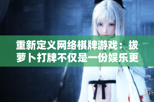 重新定義網(wǎng)絡(luò)棋牌游戲：拔蘿卜打牌不僅是一份娛樂(lè)更是技術(shù)的了解