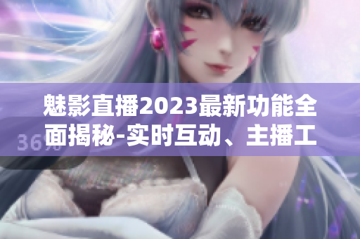 魅影直播2023最新功能全面揭秘-實時互動、主播工具全新升級