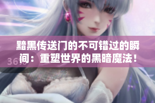 黯黑傳送門的不可錯過的瞬間：重塑世界的黑暗魔法！