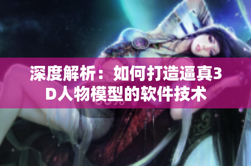 深度解析：如何打造逼真3D人物模型的軟件技術