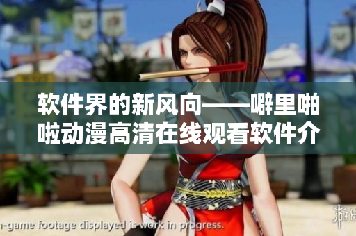 軟件界的新風(fēng)向——噼里啪啦動漫高清在線觀看軟件介紹