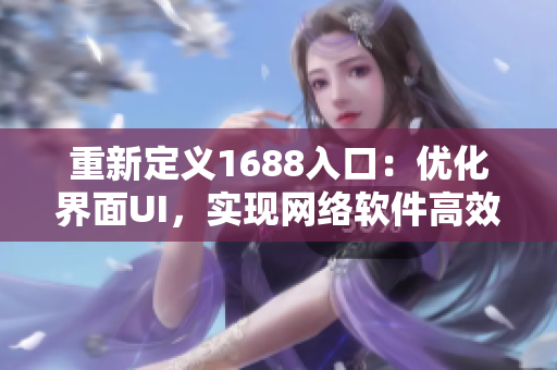 重新定義1688入口：優化界面UI，實現網絡軟件高效跨境采購