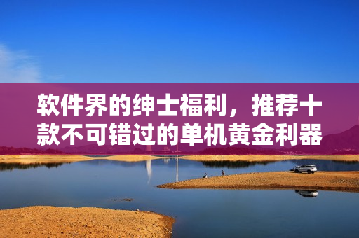 軟件界的紳士福利，推薦十款不可錯過的單機(jī)黃金利器