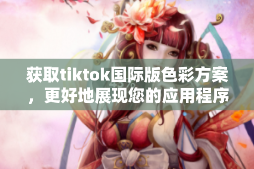獲取tiktok國際版色彩方案，更好地展現(xiàn)您的應用程序！