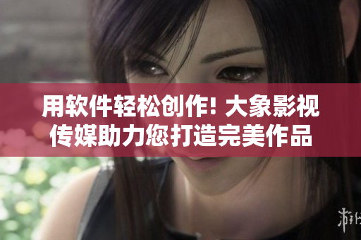 用軟件輕松創作! 大象影視傳媒助力您打造完美作品