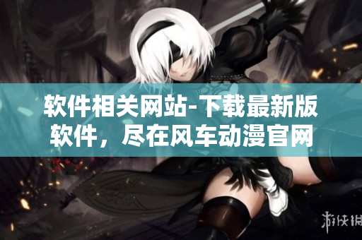 軟件相關(guān)網(wǎng)站-下載最新版軟件，盡在風(fēng)車動(dòng)漫官網(wǎng)