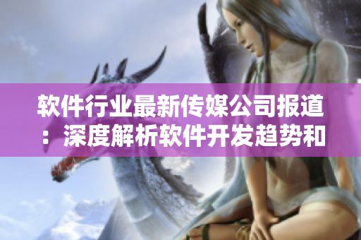 軟件行業(yè)最新傳媒公司報道：深度解析軟件開發(fā)趨勢和技術(shù)突破