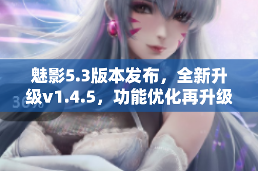 魅影5.3版本發布，全新升級v1.4.5，功能優化再升級