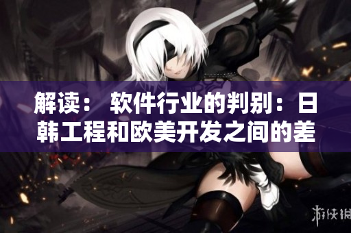 解讀： 軟件行業(yè)的判別：日韓工程和歐美開(kāi)發(fā)之間的差異