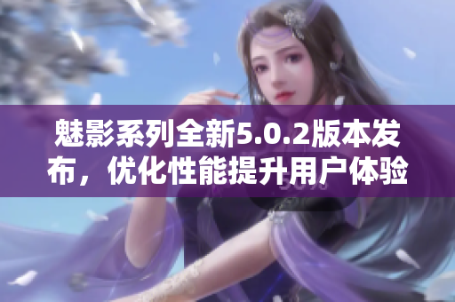 魅影系列全新5.0.2版本發(fā)布，優(yōu)化性能提升用戶體驗(yàn)