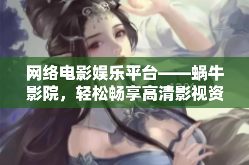 網(wǎng)絡(luò)電影娛樂平臺——蝸牛影院，輕松暢享高清影視資源