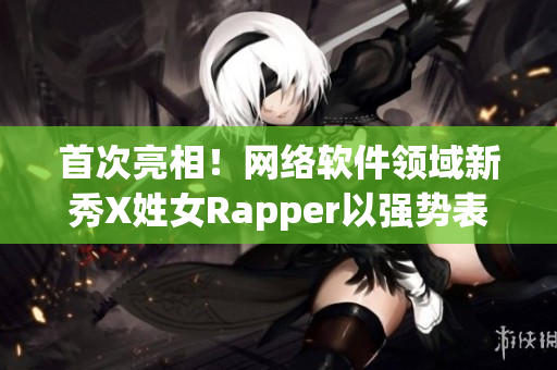首次亮相！網絡軟件領域新秀X姓女Rapper以強勢表現震撼亮相！