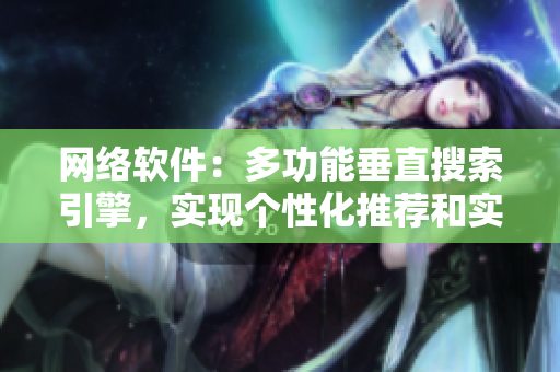 網(wǎng)絡(luò)軟件：多功能垂直搜索引擎，實(shí)現(xiàn)個性化推薦和實(shí)時更新功能