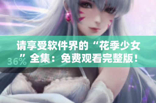 請(qǐng)享受軟件界的“花季少女”全集：免費(fèi)觀看完整版！