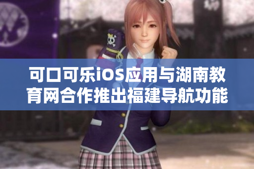 可口可樂iOS應用與湖南教育網合作推出福建導航功能, 用戶體驗更便捷