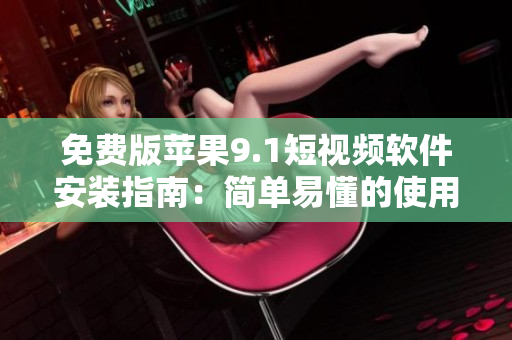 免費版蘋果9.1短視頻軟件安裝指南：簡單易懂的使用教程