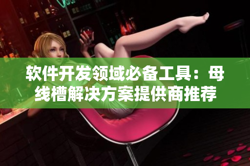 軟件開發(fā)領(lǐng)域必備工具：母線槽解決方案提供商推薦