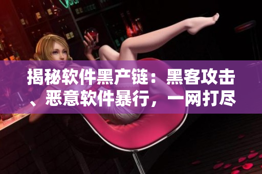 揭秘軟件黑產(chǎn)鏈：黑客攻擊、惡意軟件暴行，一網(wǎng)打盡！