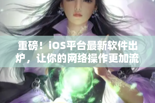重磅！iOS平臺(tái)最新軟件出爐，讓你的網(wǎng)絡(luò)操作更加流暢！