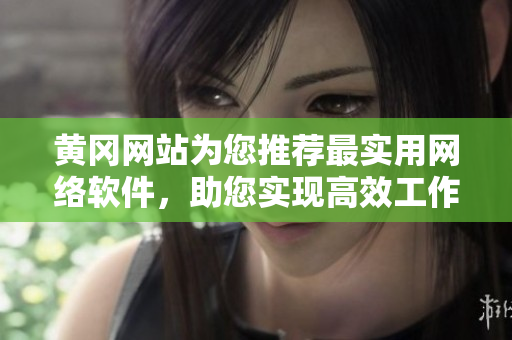 黃岡網站為您推薦最實用網絡軟件，助您實現高效工作與無限連接