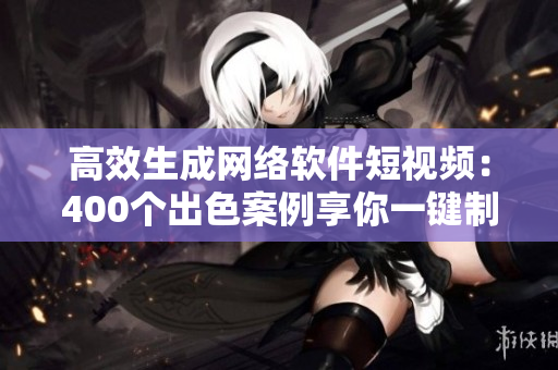 高效生成網絡軟件短視頻：400個出色案例享你一鍵制作
