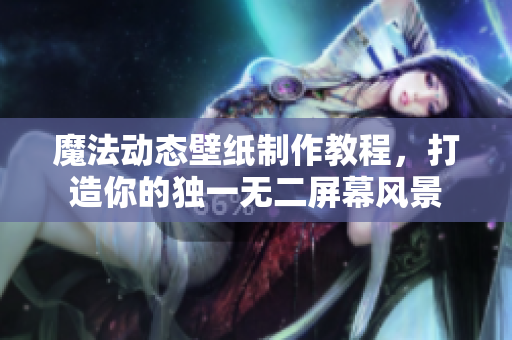 魔法動態壁紙制作教程，打造你的獨一無二屏幕風景