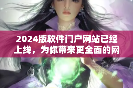 2024版軟件門戶網站已經上線，為你帶來更全面的網絡軟件相關內容