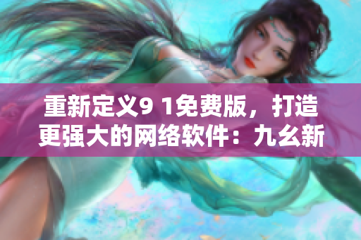 重新定義9 1免費版，打造更強大的網(wǎng)絡(luò)軟件：九幺新版本