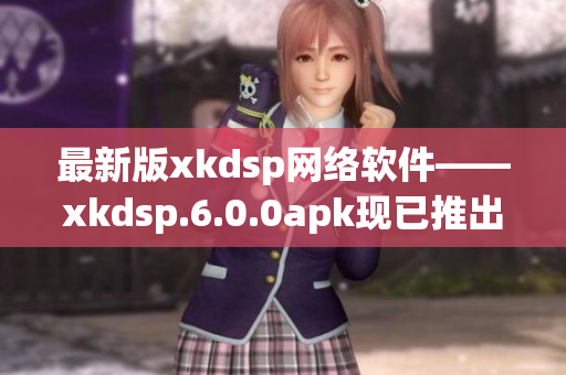 最新版xkdsp網絡軟件——xkdsp.6.0.0apk現已推出，快來更新體驗吧！