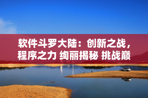 軟件斗羅大陸：創新之戰，程序之力 絢麗揭秘 挑戰巔峰