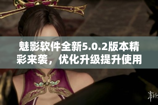 魅影軟件全新5.0.2版本精彩來襲，優化升級提升使用體驗