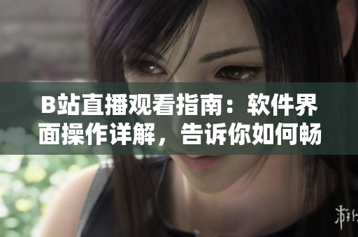 B站直播觀看指南：軟件界面操作詳解，告訴你如何暢享直播樂趣！