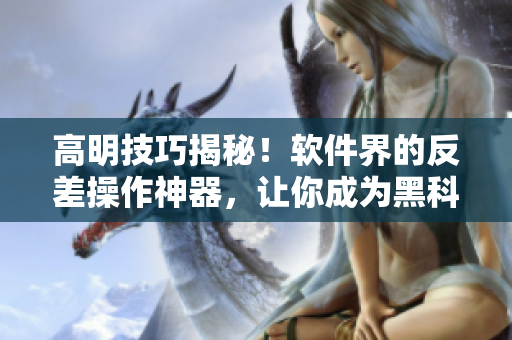 高明技巧揭秘！軟件界的反差操作神器，讓你成為黑科技大佬！
