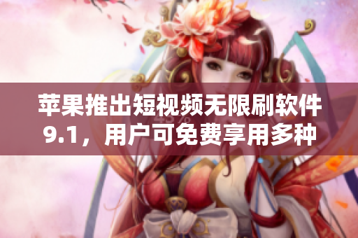 蘋果推出短視頻無限刷軟件9.1，用戶可免費享用多種視頻內容
