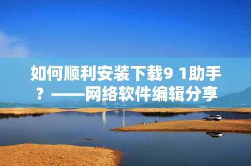如何順利安裝下載9 1助手？——網絡軟件編輯分享