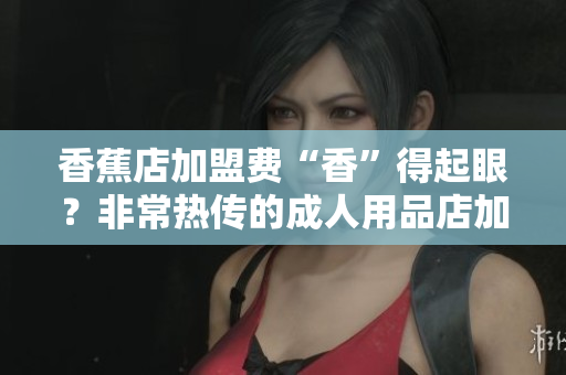 香蕉店加盟費“香”得起眼？非常熱傳的成人用品店加盟價！