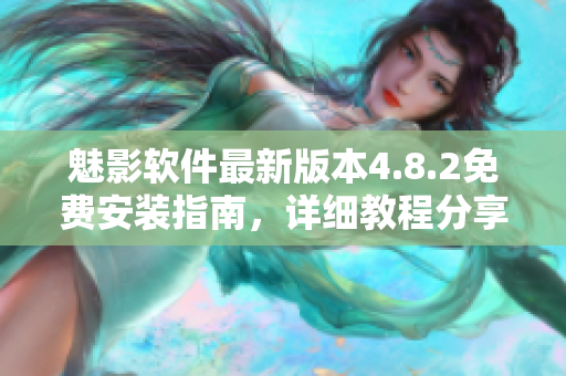 魅影軟件最新版本4.8.2免費安裝指南，詳細教程分享