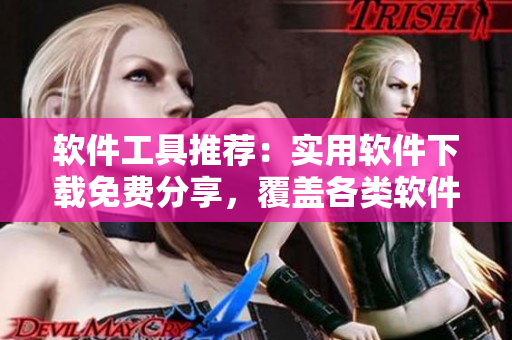 軟件工具推薦：實用軟件下載免費分享，覆蓋各類軟件下載大全