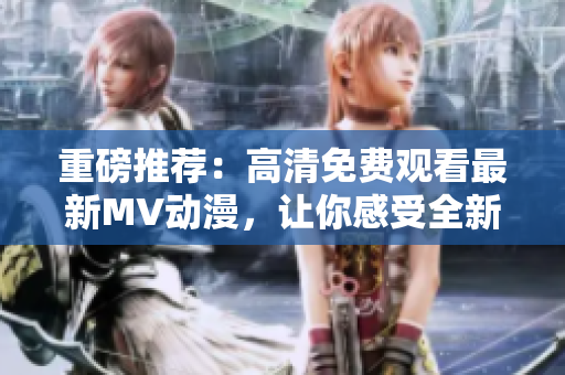 重磅推薦：高清免費(fèi)觀看最新MV動(dòng)漫，讓你感受全新視聽(tīng)震撼！