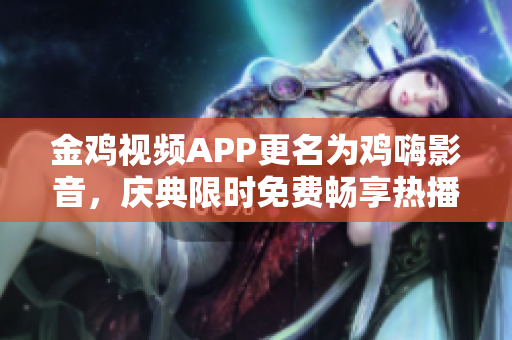 金雞視頻APP更名為雞嗨影音，慶典限時(shí)免費(fèi)暢享熱播影視資源