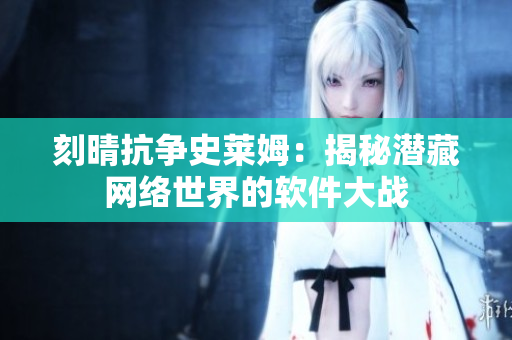 刻晴抗爭史萊姆：揭秘潛藏網絡世界的軟件大戰